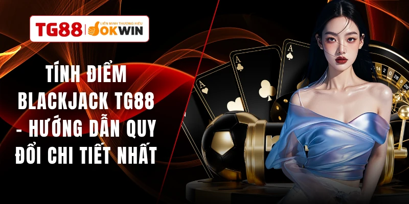 Tính Điểm Blackjack TG88 - Hướng Dẫn Quy Đổi Chi Tiết Nhất